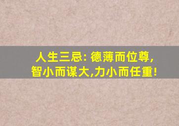 人生三忌: 德薄而位尊,智小而谋大,力小而任重!